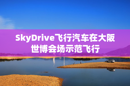 SkyDrive飞行汽车在大阪世博会场示范飞行