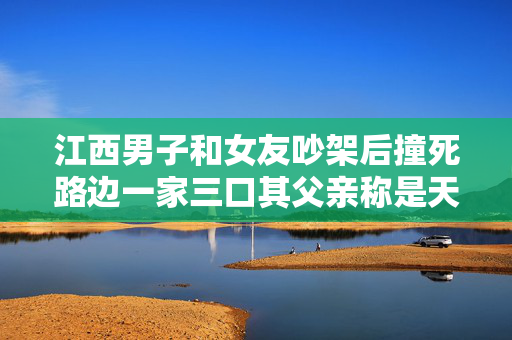 江西男子和女友吵架后撞死路边一家三口其父亲称是天灾