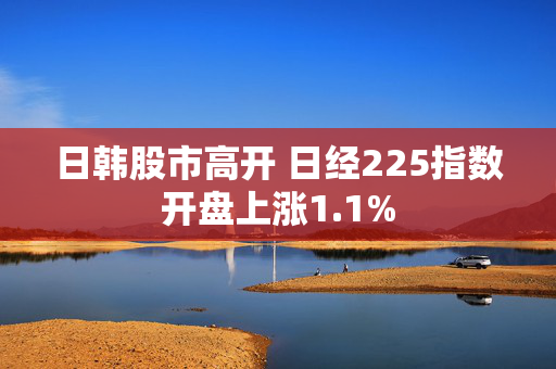 日韩股市高开 日经225指数开盘上涨1.1%