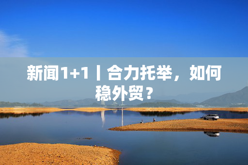 新闻1+1丨合力托举，如何稳外贸？