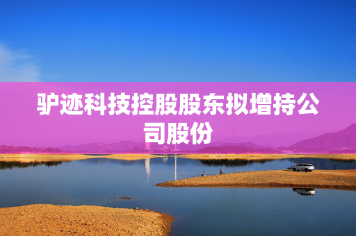 驴迹科技控股股东拟增持公司股份