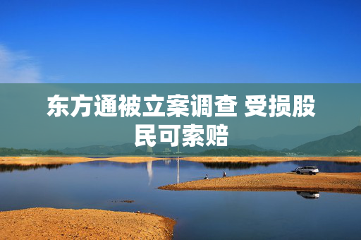 东方通被立案调查 受损股民可索赔