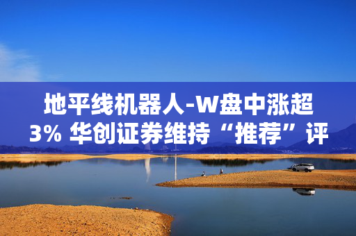 地平线机器人-W盘中涨超3% 华创证券维持“推荐”评级