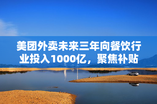 美团外卖未来三年向餐饮行业投入1000亿，聚焦补贴消费者激活需求等四方面
