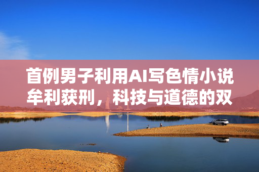 首例男子利用AI写色情小说牟利获刑，科技与道德的双重思考