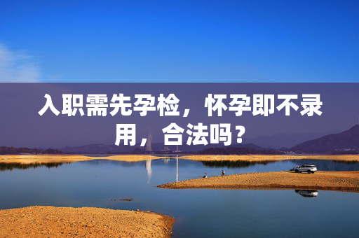 入职需先孕检，怀孕即不录用，合法吗？