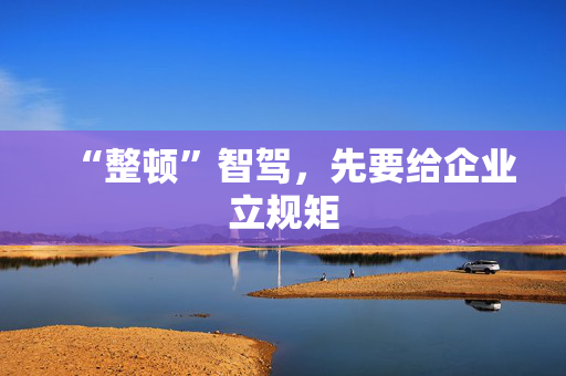 “整顿”智驾，先要给企业立规矩