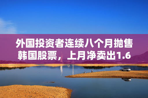 外国投资者连续八个月抛售韩国股票，上月净卖出1.64万亿韩元