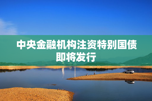 中央金融机构注资特别国债即将发行