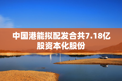 中国港能拟配发合共7.18亿股资本化股份
