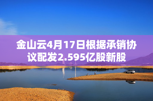 金山云4月17日根据承销协议配发2.595亿股新股