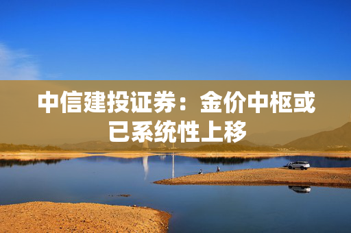 中信建投证券：金价中枢或已系统性上移