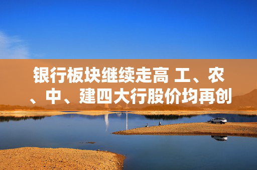 银行板块继续走高 工、农、中、建四大行股价均再创历史新高
