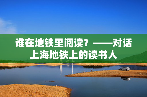 谁在地铁里阅读？——对话上海地铁上的读书人