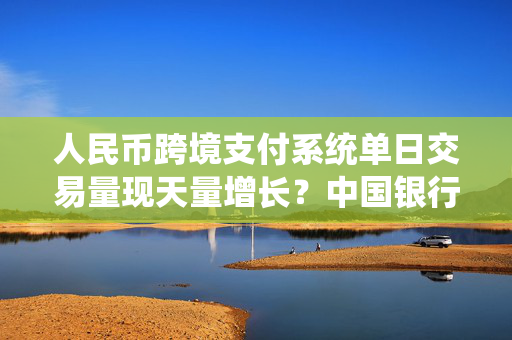 人民币跨境支付系统单日交易量现天量增长？中国银行：网传消息不实