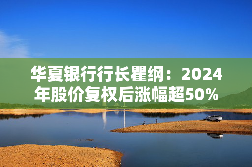 华夏银行行长瞿纲：2024年股价复权后涨幅超50%