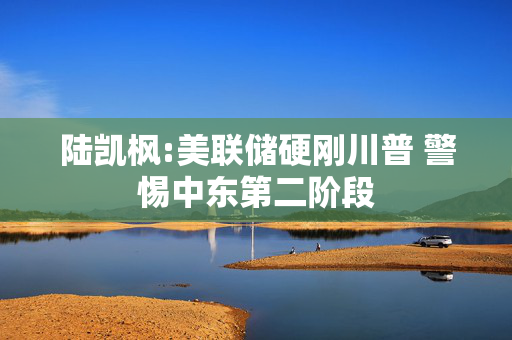 陆凯枫:美联储硬刚川普 警惕中东第二阶段