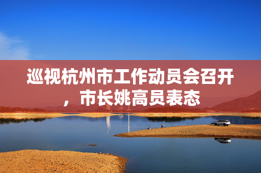 巡视杭州市工作动员会召开，市长姚高员表态