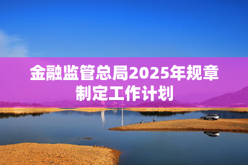 金融监管总局2025年规章制定工作计划