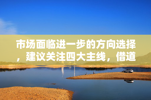 市场面临进一步的方向选择，建议关注四大主线，借道A50ETF华宝（159596）布局