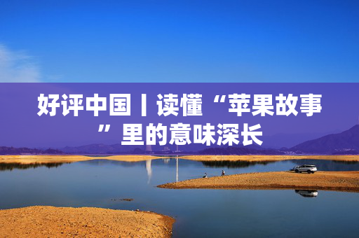 好评中国丨读懂“苹果故事”里的意味深长