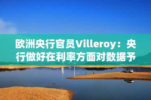 欧洲央行官员Villeroy：央行做好在利率方面对数据予以快速反应的准备