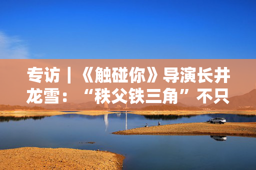 专访｜《触碰你》导演长井龙雪：“秩父铁三角”不只是朋友