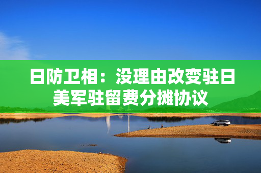 日防卫相：没理由改变驻日美军驻留费分摊协议