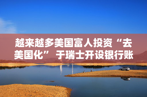 越来越多美国富人投资“去美国化” 于瑞士开设银行账户