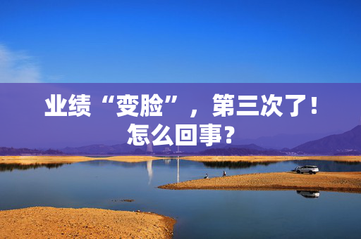 业绩“变脸”，第三次了！怎么回事？