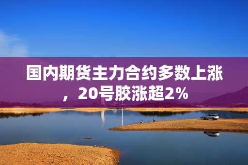国内期货主力合约多数上涨，20号胶涨超2%