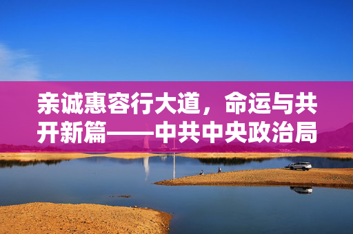 亲诚惠容行大道，命运与共开新篇——中共中央政治局委员、外交部长王毅谈习近平主席对越南、马来西亚、柬埔寨进行国事访问