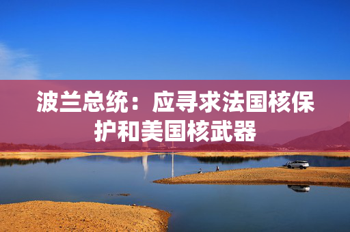 波兰总统：应寻求法国核保护和美国核武器