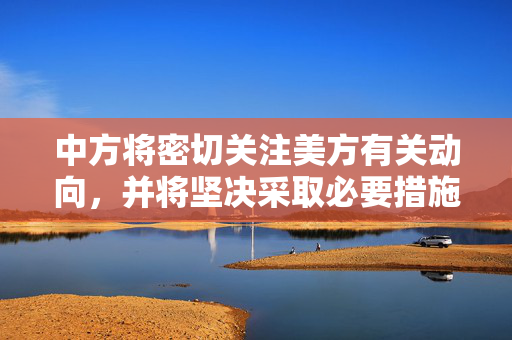 中方将密切关注美方有关动向，并将坚决采取必要措施
