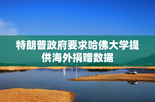 特朗普政府要求哈佛大学提供海外捐赠数据