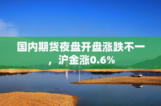 国内期货夜盘开盘涨跌不一，沪金涨0.6%