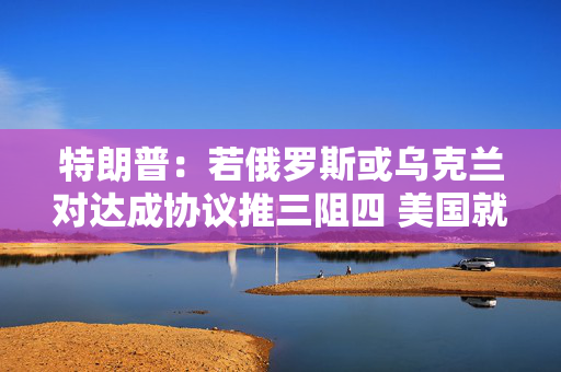 特朗普：若俄罗斯或乌克兰对达成协议推三阻四 美国就会“撒手”