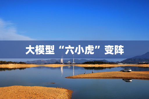 大模型“六小虎”变阵