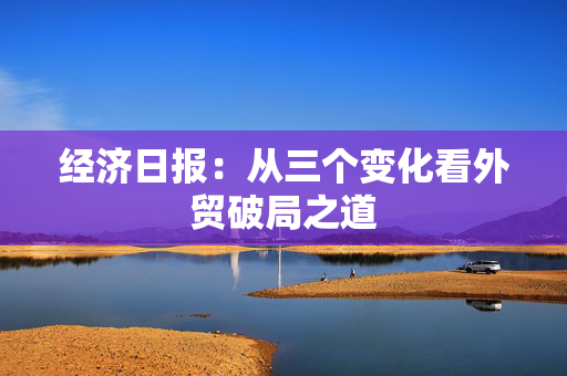 经济日报：从三个变化看外贸破局之道