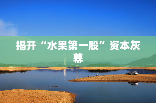 揭开“水果第一股”资本灰幕