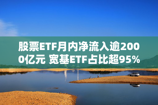 股票ETF月内净流入逾2000亿元 宽基ETF占比超95%