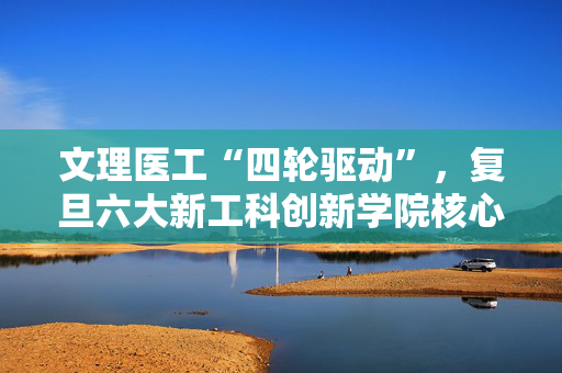 文理医工“四轮驱动”，复旦六大新工科创新学院核心团队均亮相