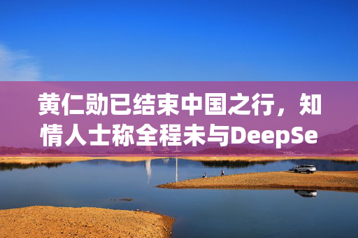 黄仁勋已结束中国之行，知情人士称全程未与DeepSeek会面