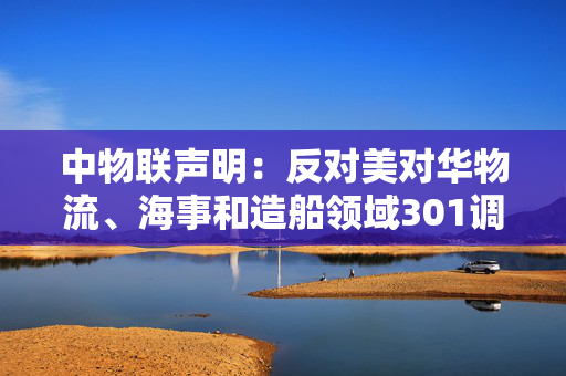 中物联声明：反对美对华物流、海事和造船领域301调查措施