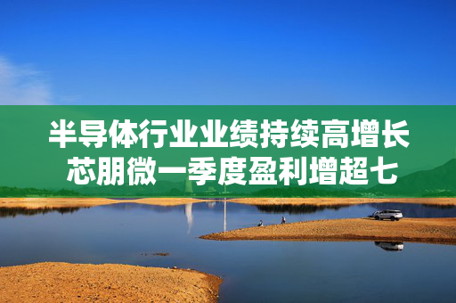 半导体行业业绩持续高增长 芯朋微一季度盈利增超七成