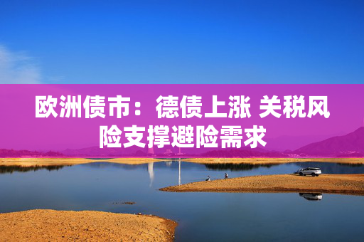 欧洲债市：德债上涨 关税风险支撑避险需求