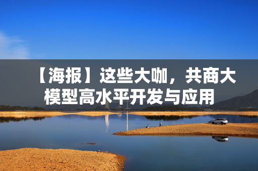 【海报】这些大咖，共商大模型高水平开发与应用