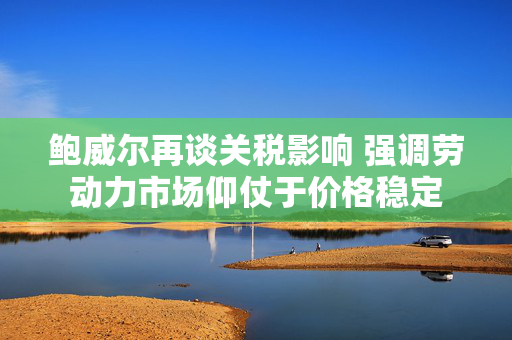 鲍威尔再谈关税影响 强调劳动力市场仰仗于价格稳定
