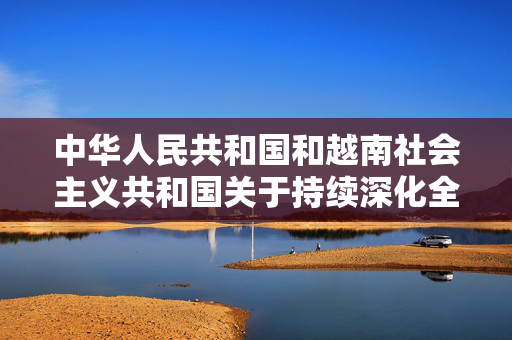 中华人民共和国和越南社会主义共和国关于持续深化全面战略合作伙伴关系、加快构建具有战略意义的中越命运共同体的联合声明