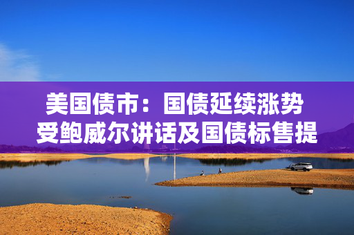 美国债市：国债延续涨势 受鲍威尔讲话及国债标售提振